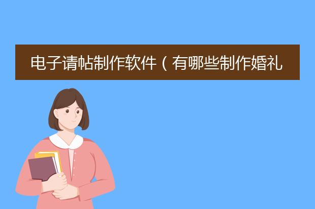 电子请帖制作软件(有哪些制作婚礼电子请柬的APP)