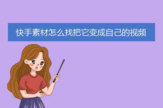 快手素材怎么找把它变成自己的视频不违规