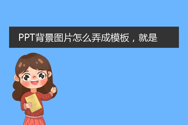 PPT背景图片怎么弄成模板,就是设置每一页都是同一个背景图