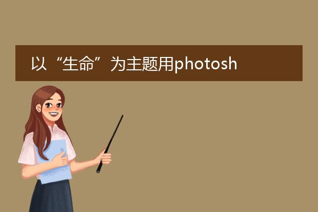 以“生命”为主题用photoshop设计电子海报设计,各位大神有什么好想法支支招!!!