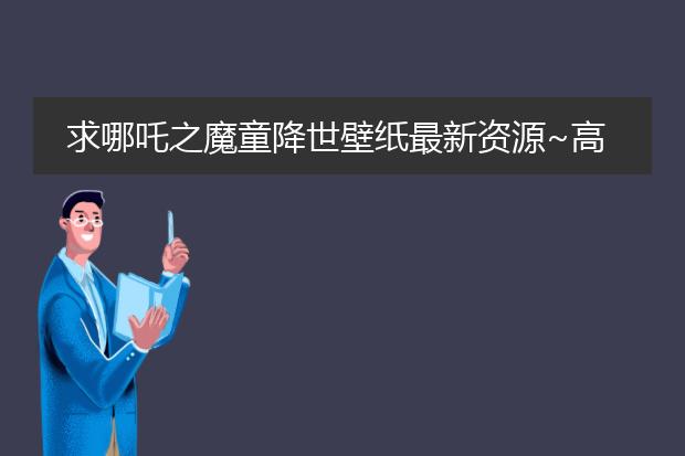求哪吒之魔童降世壁纸最新资源~高清的最好,谢谢!!