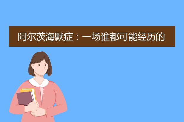 阿尔茨海默症:一场谁都可能经历的《漫长的告别》!