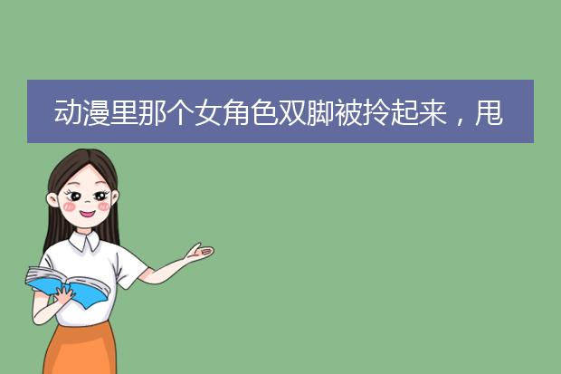 动漫里那个女角色双脚被拎起来，甩到上半身成肉沫，只剩下半身，还扔回去给部下？