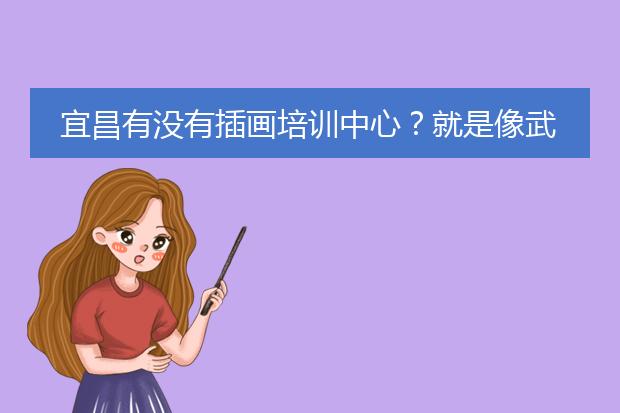 宜昌有没有插画培训中心？就是像武汉插画人那样的培训机构。最好是白天开班的。