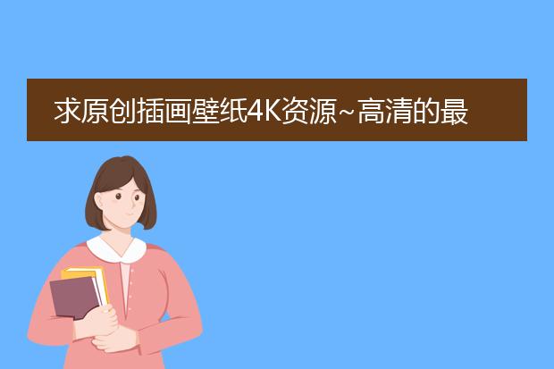 求原创插画壁纸4K资源~高清的最好，谢谢！！