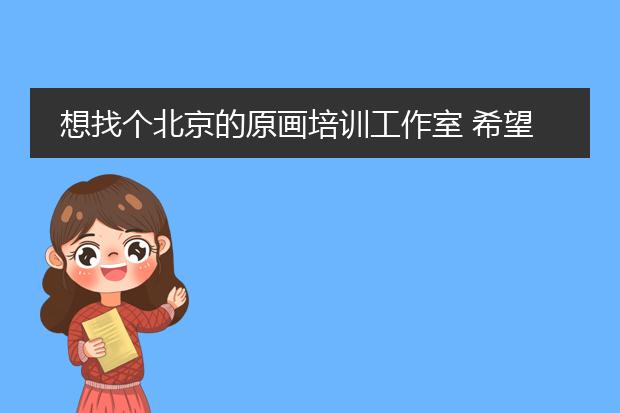 想找个北京的原画培训工作室 希望能给个提议！！ 我想找的是“工作室！”就是插画师开班的那种 谁能给推荐
