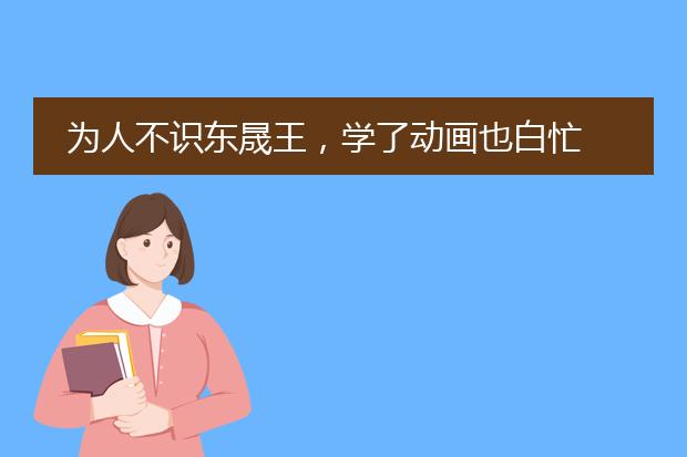 为人不识东晟王，学了动画也白忙 .什么意思