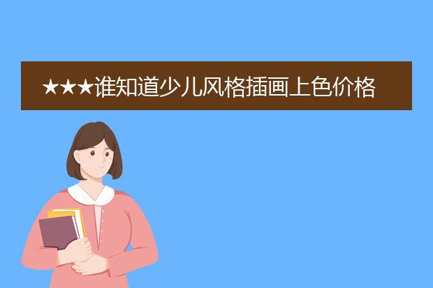 ★★★谁知道少儿风格插画上色价格一般是一张多少钱?