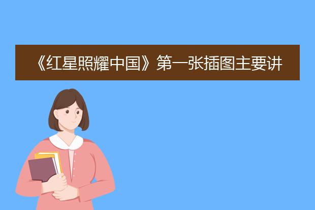 《红星照耀中国》第一张插图主要讲述了什么内容？
