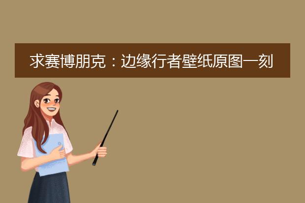 求赛博朋克：边缘行者壁纸原图一刻相册资源~跪求！谢谢！！！