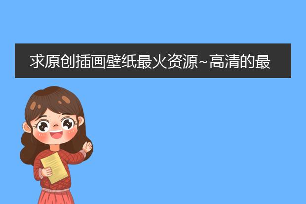 求原创插画壁纸最火资源~高清的最好，谢谢！！