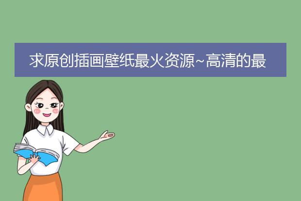 求原创插画壁纸最火资源~高清的最好，谢谢！！