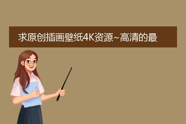 求原创插画壁纸4K资源~高清的最好，谢谢！！