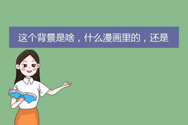 这个背景是啥，什么漫画里的，还是电视剧里的