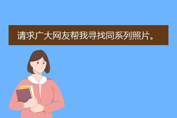 请求广大网友帮我寻找同系列照片。