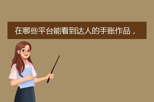 在哪些平台能看到达人的手账作品，或者手帐素材？