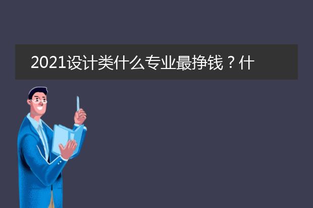 2021设计类什么专业最挣钱？什么专业前景最好？学平面设计有出路吗？