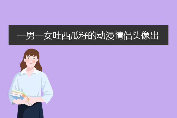 一男一女吐西瓜籽的动漫情侣头像出自哪？