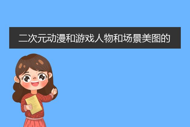 二次元动漫和游戏人物和场景美图的网站，最好里面的图是高清的