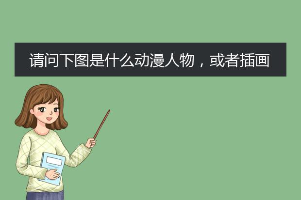 请问下图是什么动漫人物,或者插画?画师是谁?出处哪里?