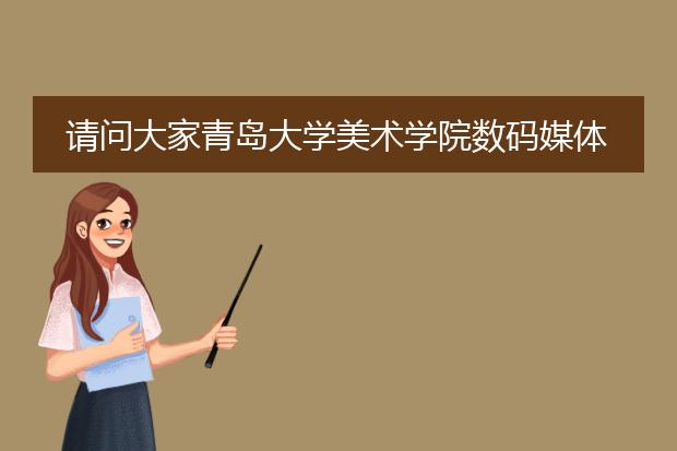 请问大家青岛大学美术学院数码媒体设计具体的专业方向是什么？课程都大约有哪些？谢谢大家帮忙回家！～