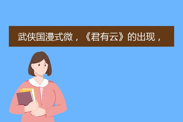 武侠国漫式微，《君有云》的出现，对国漫意味着什么？