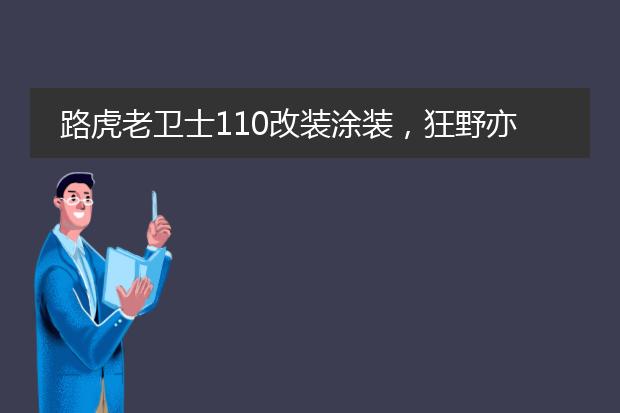 路虎老卫士110改装涂装，狂野亦可时尚，最后还有拖车梦幻组合