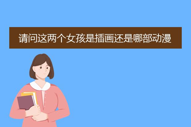 请问这两个女孩是插画还是哪部动漫里的求大神回答谢谢