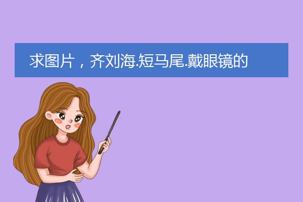求图片，齐刘海.短马尾.戴眼镜的女生，动漫头像或插图。