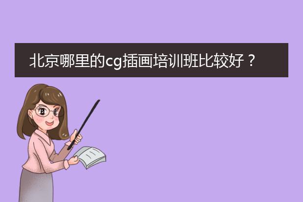 北京哪里的cg插画培训班比较好？而且比较适合零基础的人，时间最好相