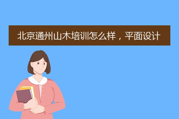 北京通州山木培训怎么样，平面设计课程怎么收费