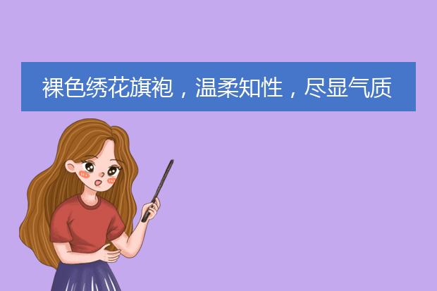 裸色绣花旗袍,温柔知性,尽显气质,你喜欢这种复古穿搭吗?