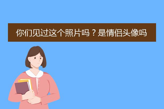 你们见过这个照片吗？是情侣头像吗？有这个另一个吗？