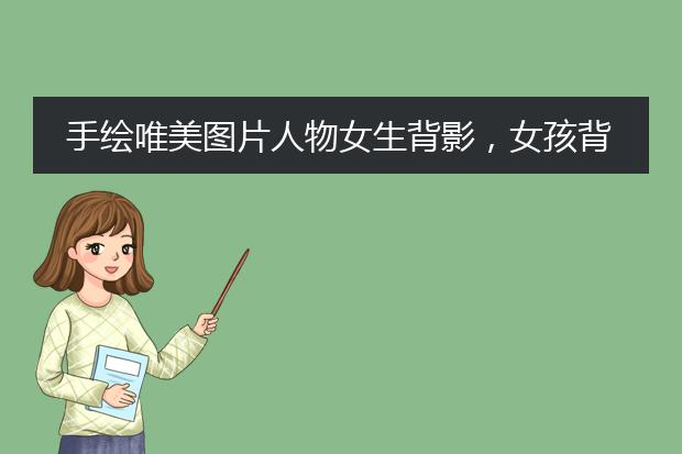 手绘唯美图片人物女生背影，女孩背影唯美图片手绘