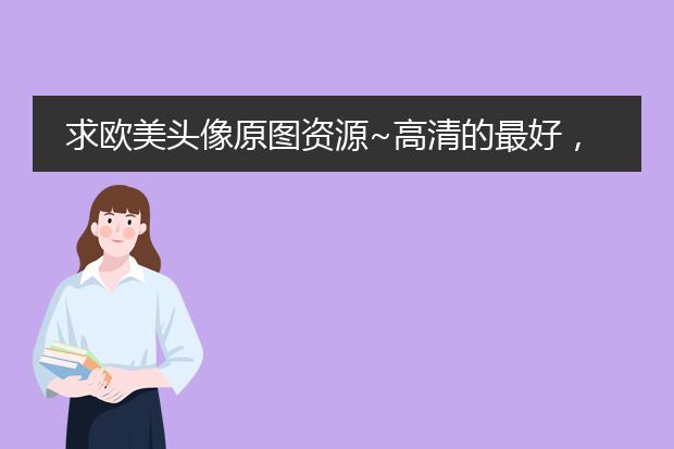 求欧美头像原图资源~高清的最好，谢谢！！