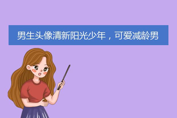 男生头像清新阳光少年，可爱减龄男生卡通头像