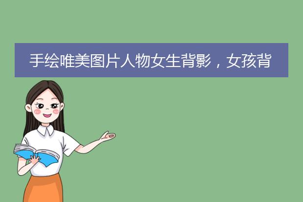 手绘唯美图片人物女生背影，女孩背影唯美图片手绘