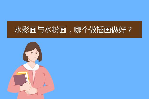 水彩画与水粉画，哪个做插画做好？解说要详细一点的，不要一句话