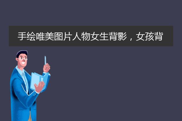 手绘唯美图片人物女生背影，女孩背影唯美图片手绘