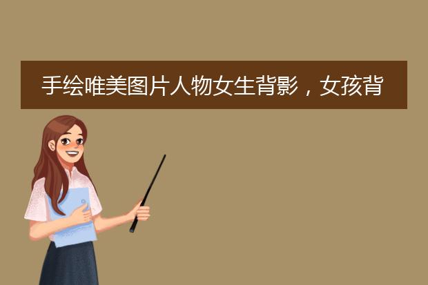手绘唯美图片人物女生背影,女孩背影唯美图片手绘