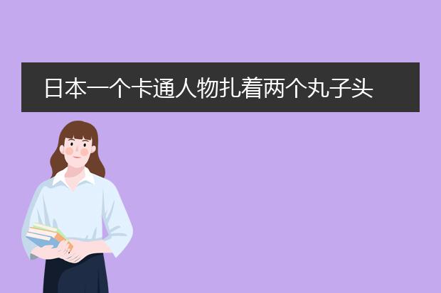 日本一个卡通人物扎着两个丸子头 穿着红衣的小姑娘叫什么