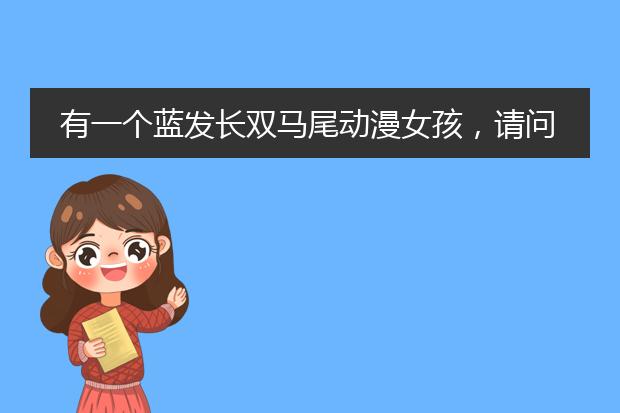 有一个蓝发长双马尾动漫女孩，请问她是……【要作品名+人名+资料