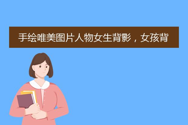 手绘唯美图片人物女生背影，女孩背影唯美图片手绘