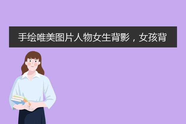 手绘唯美图片人物女生背影，女孩背影唯美图片手绘