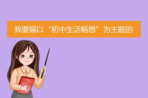 我要编以“初中生活畅想”为主题的黑板报，大家帮我想想一想内容和插画应该怎么做！！！！！！急！！！