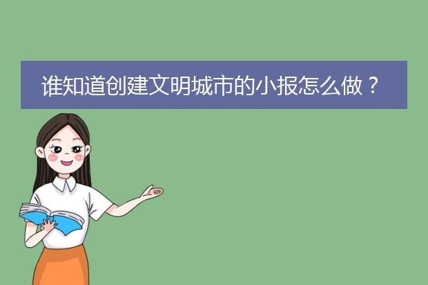 谁知道创建文明城市的小报怎么做？