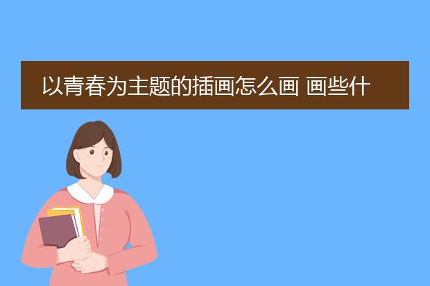 以青春为主题的插画怎么画 画些什么 那里有素材 谢谢各位指导