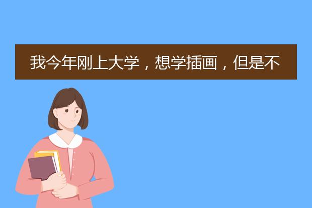 我今年刚上大学，想学插画，但是不知道插画都学啥，想知道天津哪家插画培训机构好点，能让我一学就懂呢。