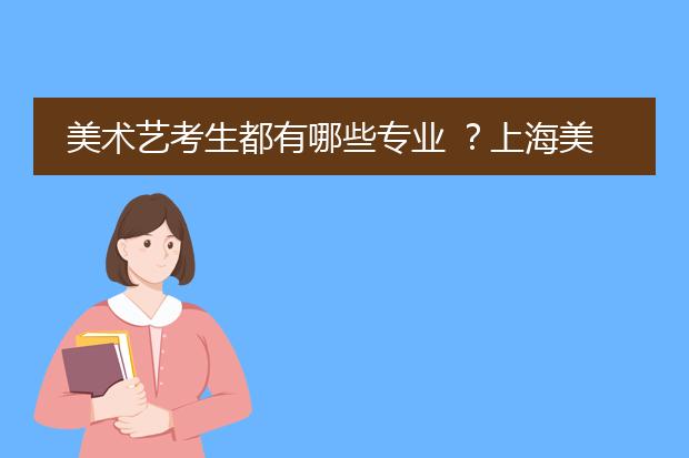 美术艺考生都有哪些专业 ？上海美术类大学有哪些？