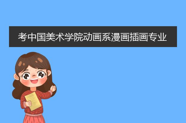 考中国美术学院动画系漫画插画专业，要考些什么，做什么准备？文化课分数线大概多少？
